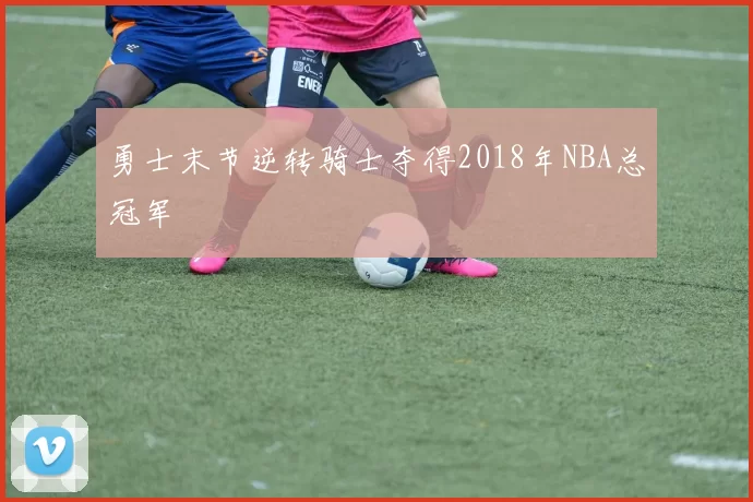 勇士末节逆转骑士夺得2018年NBA总冠军