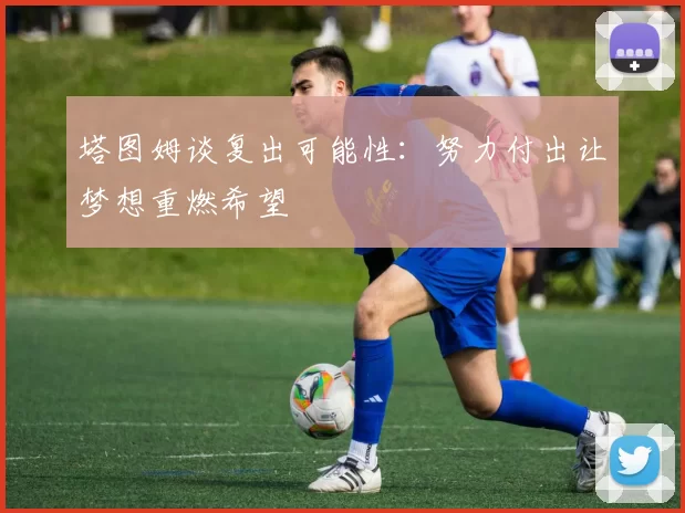 塔图姆谈复出可能性：努力付出让梦想重燃希望