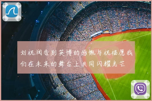 刘祝润告别英博的感慨与祝福愿我们在未来的舞台上共同闪耀光芒