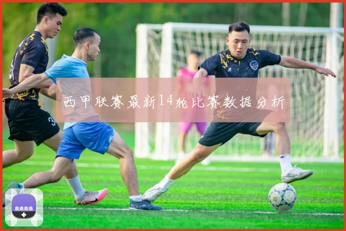 西甲联赛最新14轮比赛数据分析