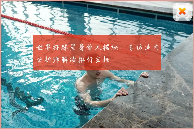 世界杯球星身价大揭秘:专访业内分析师解读排行玄机