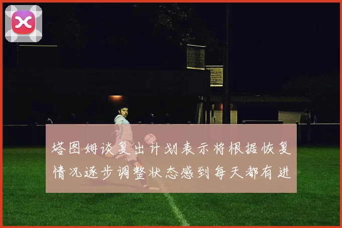 塔图姆谈复出计划表示将根据恢复情况逐步调整状态感到每天都有进步