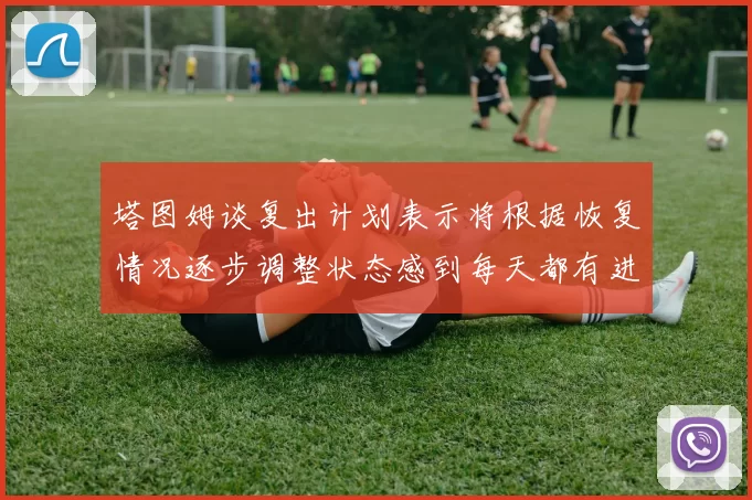 塔图姆谈复出计划表示将根据恢复情况逐步调整状态感到每天都有进步
