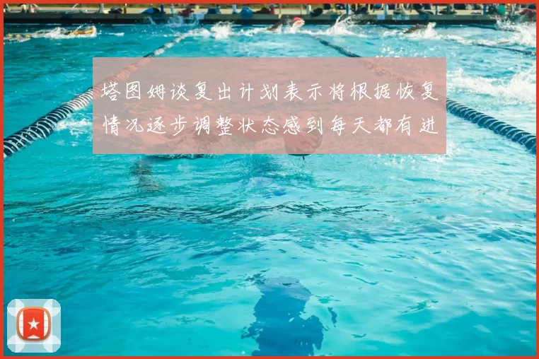 塔图姆谈复出计划表示将根据恢复情况逐步调整状态感到每天都有进步