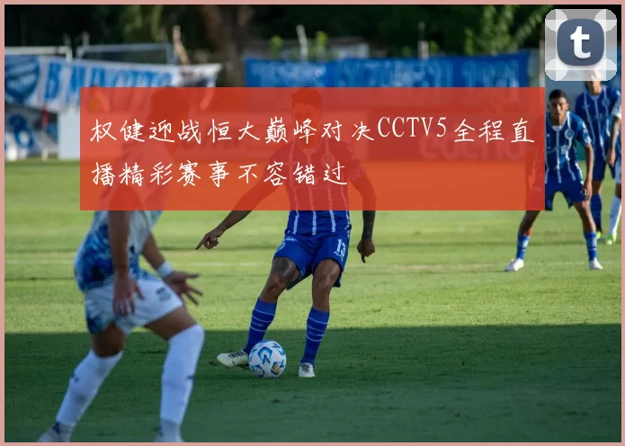 权健迎战恒大巅峰对决CCTV5全程直播精彩赛事不容错过