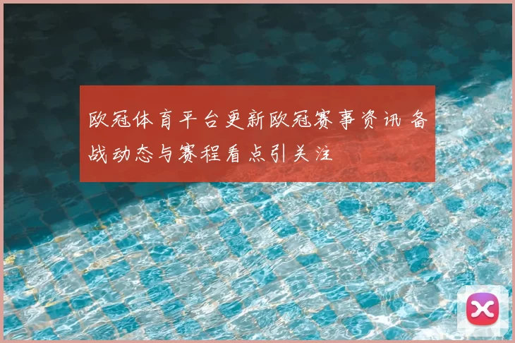 欧冠体育平台更新欧冠赛事资讯 备战动态与赛程看点引关注
