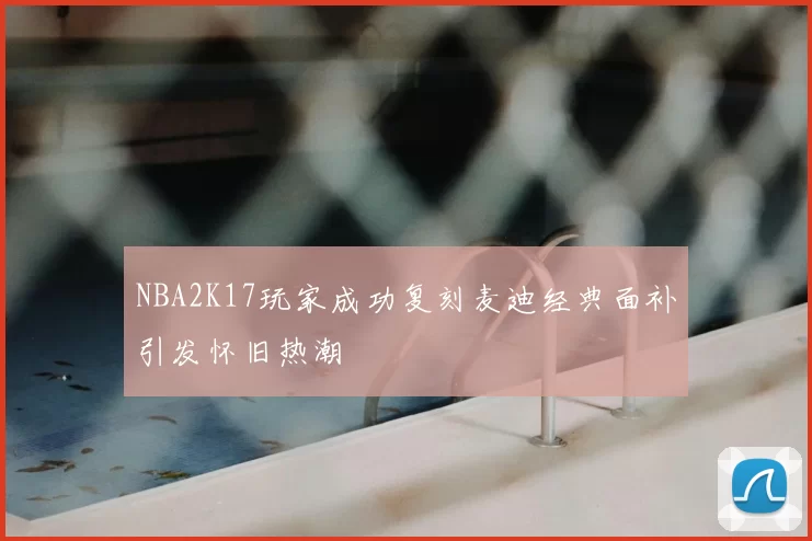 NBA2K17玩家成功复刻麦迪经典面补引发怀旧热潮