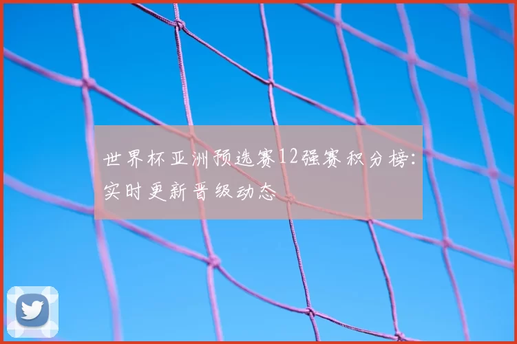 世界杯亚洲预选赛12强赛积分榜:实时更新晋级动态