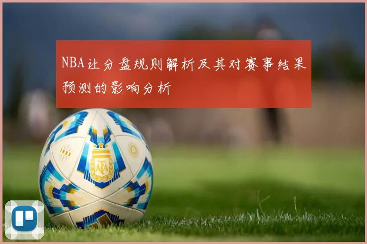 NBA让分盘规则解析及其对赛事结果预测的影响分析