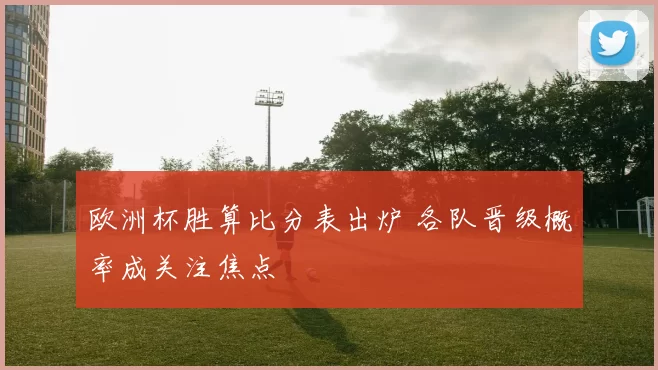 欧洲杯胜算比分表出炉 各队晋级概率成关注焦点