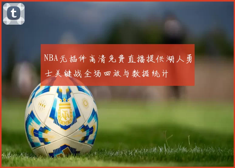 NBA无插件高清免费直播提供湖人勇士关键战全场回放与数据统计