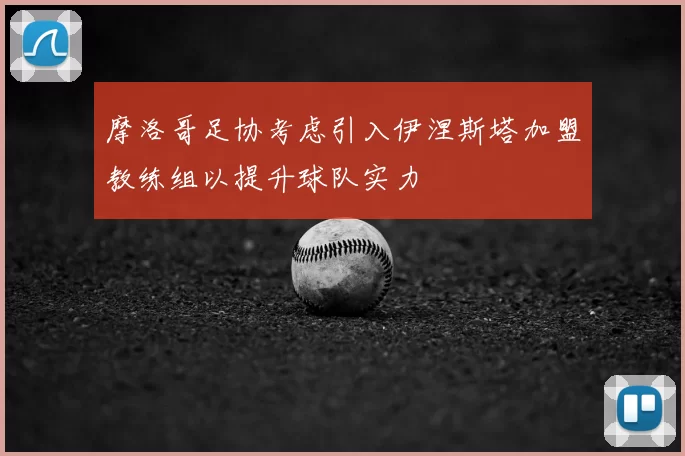 摩洛哥足协考虑引入伊涅斯塔加盟教练组以提升球队实力