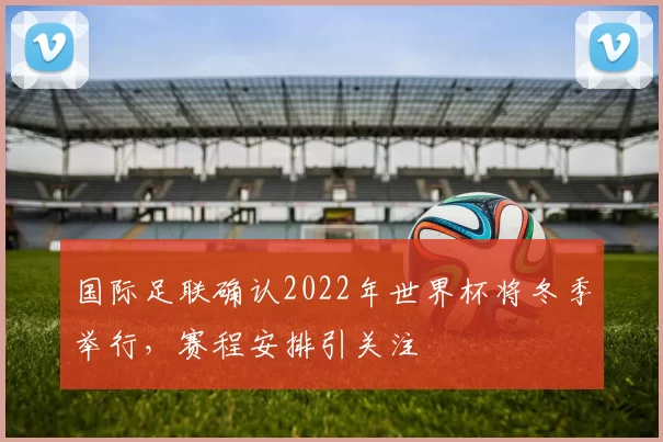 国际足联确认2022年世界杯将冬季举行,赛程安排引关注