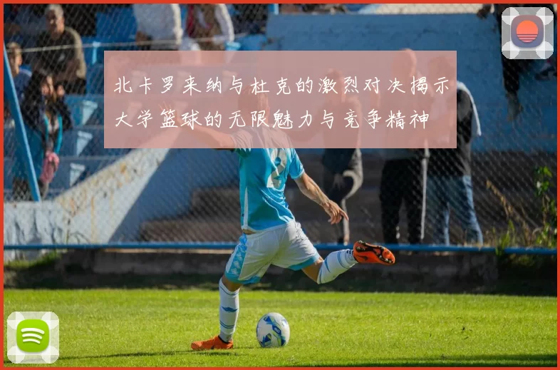 北卡罗来纳与杜克的激烈对决揭示大学篮球的无限魅力与竞争精神