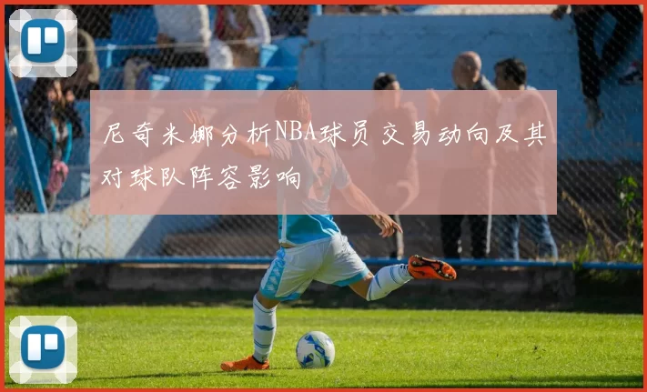 尼奇米娜分析NBA球员交易动向及其对球队阵容影响