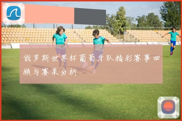 俄罗斯世界杯葡萄牙队精彩赛事回顾与赛果分析