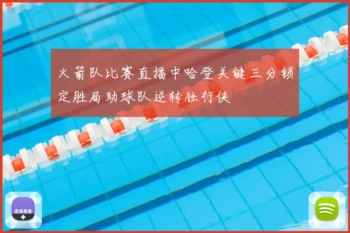 火箭队比赛直播中哈登关键三分锁定胜局助球队逆转独行侠