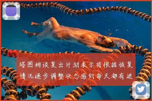 塔图姆谈复出计划表示将根据恢复情况逐步调整状态感到每天都有进步