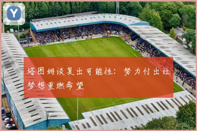 塔图姆谈复出可能性：努力付出让梦想重燃希望