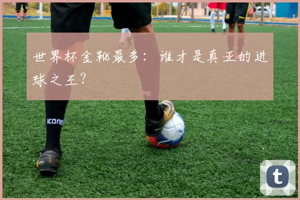世界杯金靴最多：谁才是真正的进球之王？