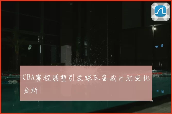 CBA赛程调整引发球队备战计划变化分析