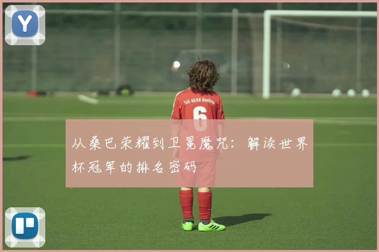 从桑巴荣耀到卫冕魔咒：解读世界杯冠军的排名密码