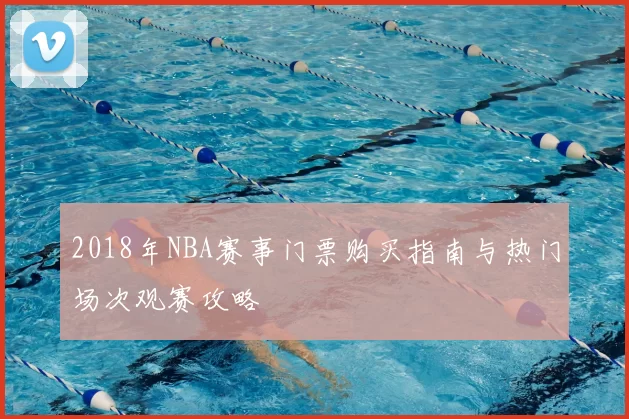 2018年NBA赛事门票购买指南与热门场次观赛攻略