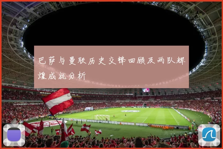 巴萨与曼联历史交锋回顾及两队辉煌成就分析