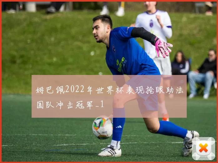 姆巴佩2022年世界杯表现抢眼助法国队冲击冠军_1