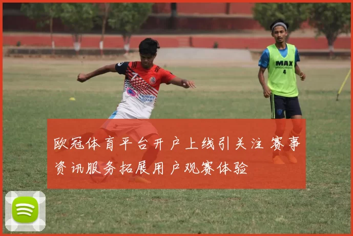 欧冠体育平台开户上线引关注 赛事资讯服务拓展用户观赛体验