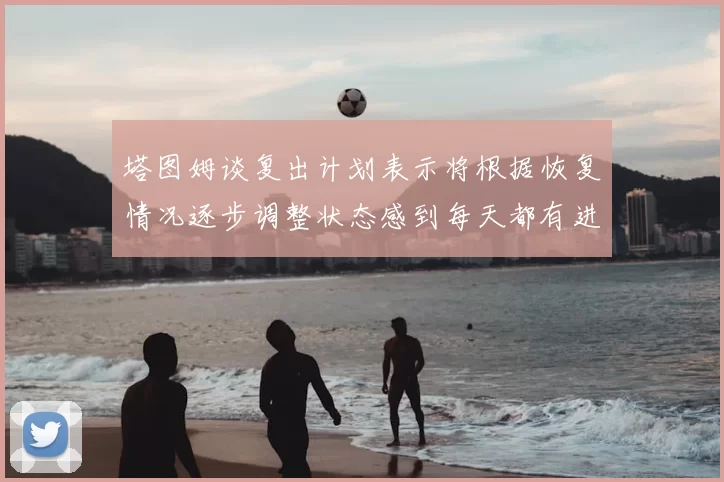 塔图姆谈复出计划表示将根据恢复情况逐步调整状态感到每天都有进步