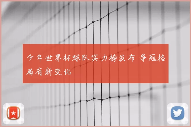 今年世界杯球队实力榜发布 争冠格局有新变化