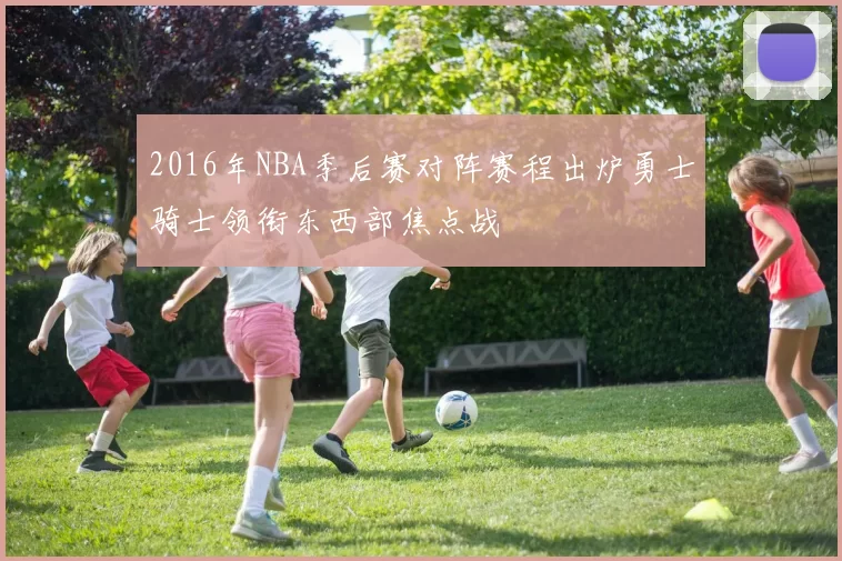 2016年NBA季后赛对阵赛程出炉勇士骑士领衔东西部焦点战