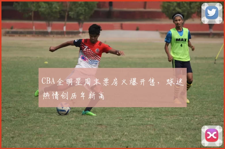 CBA全明星周末票房火爆开售，球迷热情创历年新高