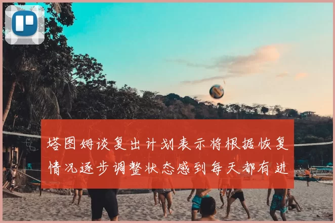 塔图姆谈复出计划表示将根据恢复情况逐步调整状态感到每天都有进步