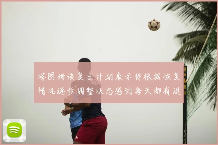 塔图姆谈复出计划表示将根据恢复情况逐步调整状态感到每天都有进步