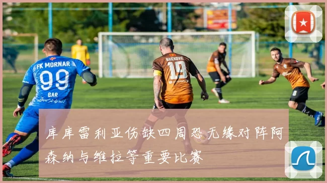 库库雷利亚伤缺四周恐无缘对阵阿森纳与维拉等重要比赛