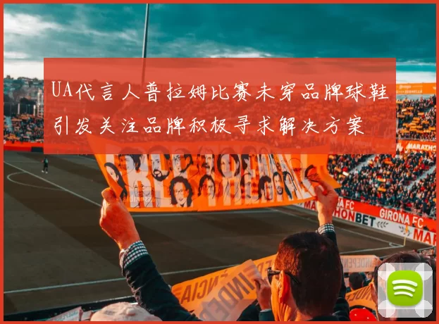 UA代言人普拉姆比赛未穿品牌球鞋引发关注品牌积极寻求解决方案
