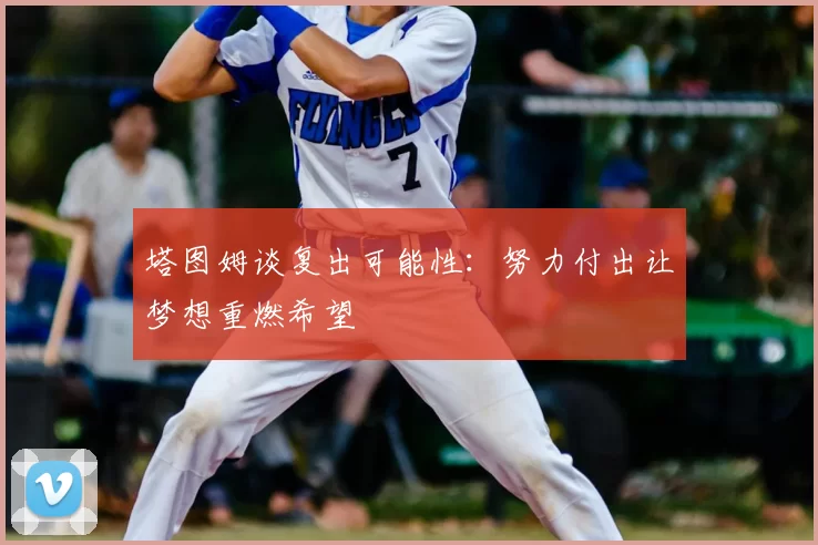 塔图姆谈复出可能性：努力付出让梦想重燃希望