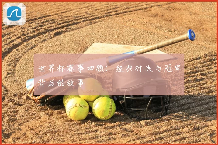 世界杯赛事回顾:经典对决与冠军背后的故事