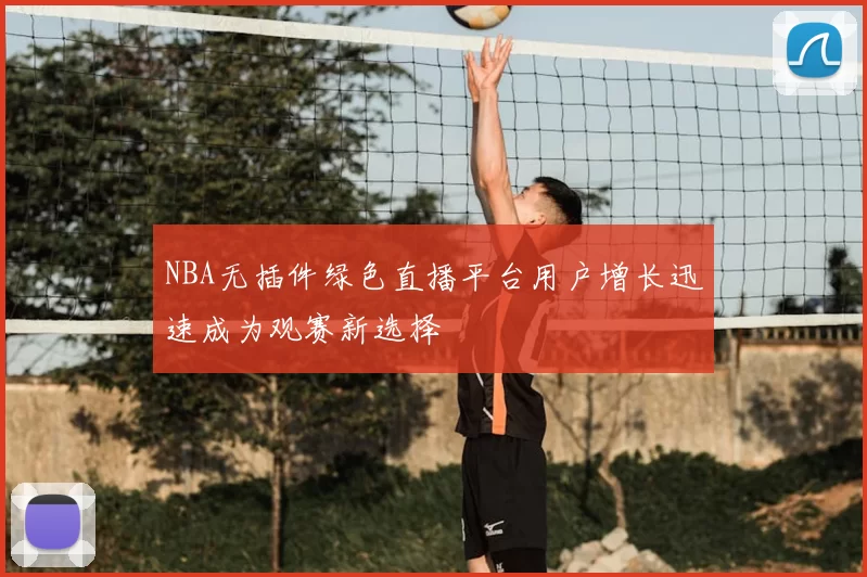 NBA无插件绿色直播平台用户增长迅速成为观赛新选择