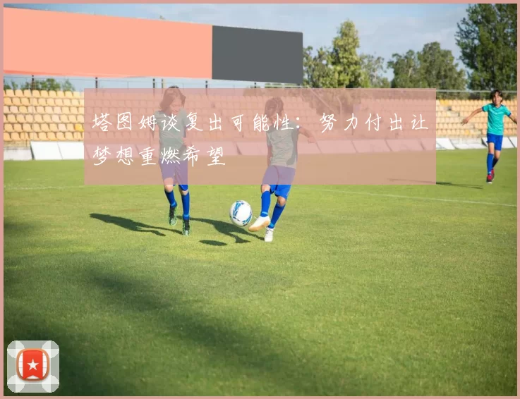 塔图姆谈复出可能性:努力付出让梦想重燃希望