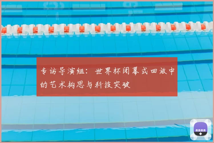 专访导演组：世界杯闭幕式回放中的艺术构思与科技突破