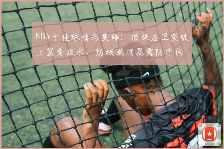 NBA十佳球精彩集锦：顶级后卫突破上篮秀技术，防线漏洞暴露防守问题