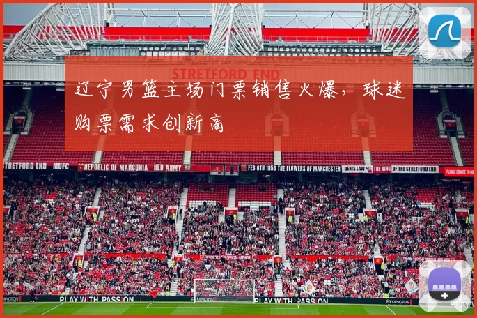 辽宁男篮主场门票销售火爆，球迷购票需求创新高