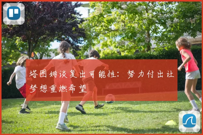 塔图姆谈复出可能性：努力付出让梦想重燃希望