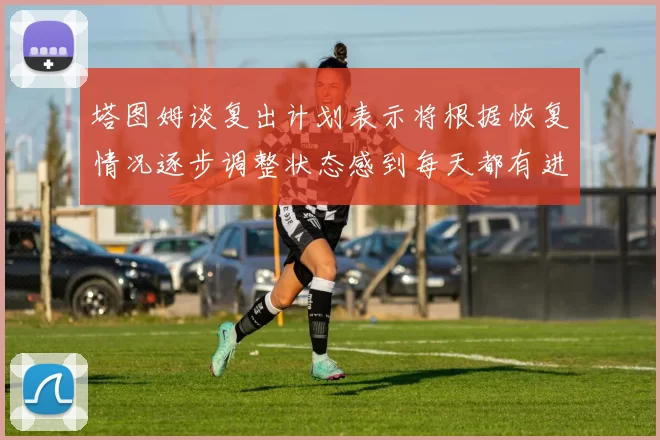 塔图姆谈复出计划表示将根据恢复情况逐步调整状态感到每天都有进步
