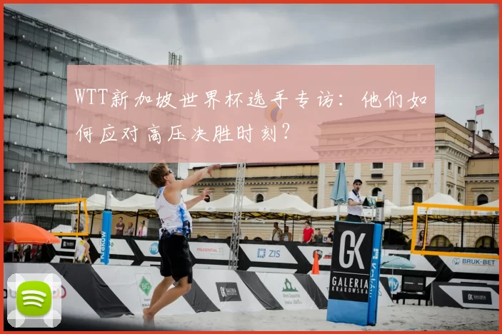 WTT新加坡世界杯选手专访：他们如何应对高压决胜时刻？