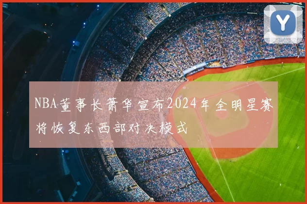 NBA董事长萧华宣布2024年全明星赛将恢复东西部对决模式
