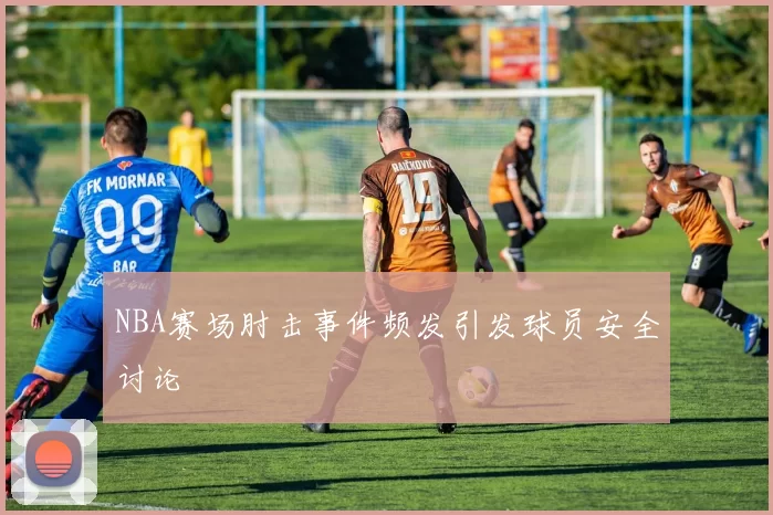 NBA赛场肘击事件频发引发球员安全讨论